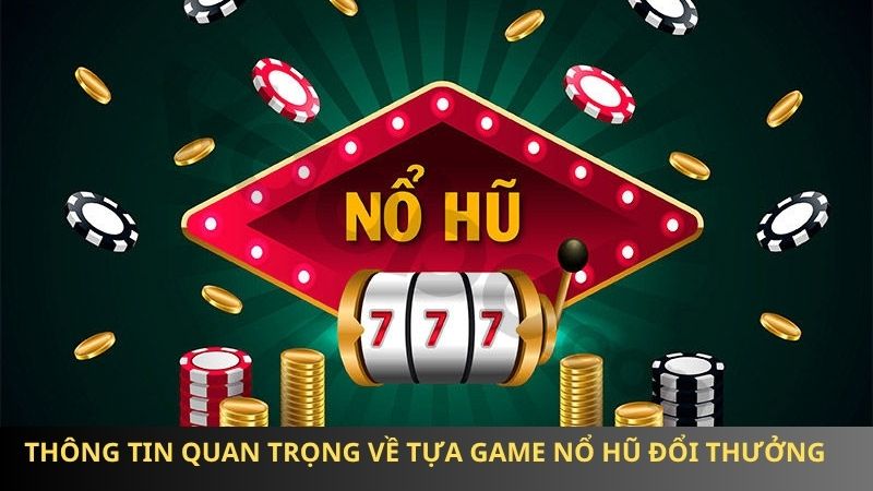 Thông tin quan trọng về tựa game nổ hũ đổi thưởng 