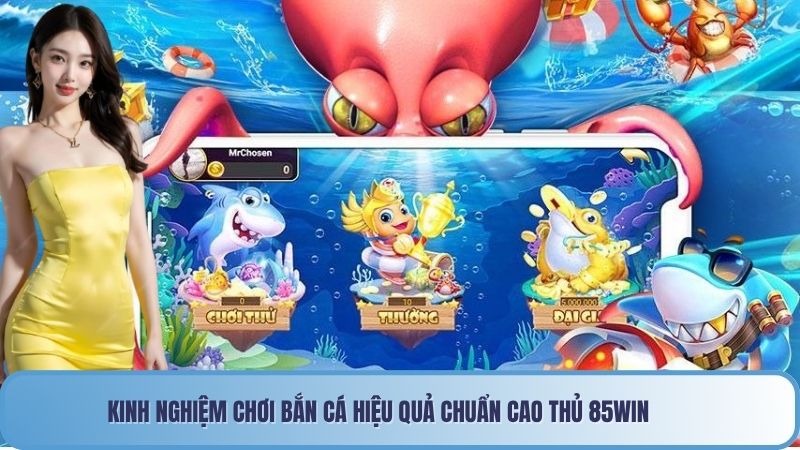 Kinh Nghiệm Chơi Bắn Cá Hiệu Quả Chuẩn Cao Thủ 85win